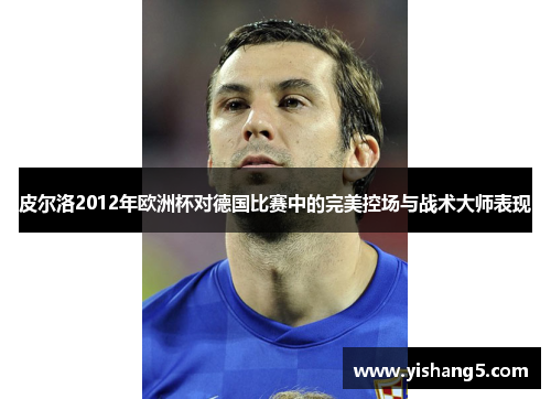 皮尔洛2012年欧洲杯对德国比赛中的完美控场与战术大师表现